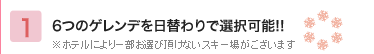 6つのゲレンデを日替わりで選択可能!!