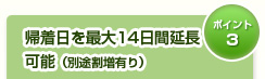 帰着日を最大14日間延長可能（別途割増あり）