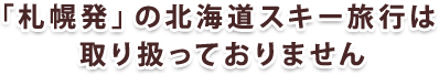 「札幌発」の北海道スキー旅行は取り扱っておりません