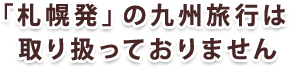 「札幌発」の九州旅行は取り扱っておりません