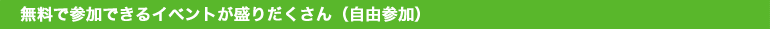 無料で参加できるイベントがもりだくさん（自由参加）