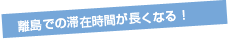 離島での滞在時間が長くなる！