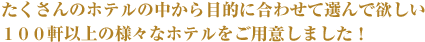 たくさんのホテルの中から目的に合わせて選んでほしい100軒以上の様々なホテルをご用意しました！