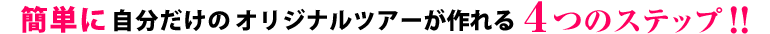 簡単に自分だけのオリジナルツアーが作れる4つのステップ！
