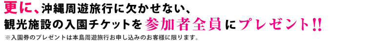 更に、沖縄周遊自由旅行には欠かせない、観光施設の入園チケットを参加者全員にプレゼント!※入園券のプレゼントは本島周遊旅行お申し込みのお客様に限ります。
