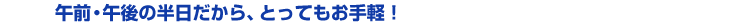 午前・午後の半日だから、とってもお手軽！