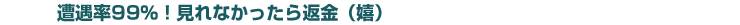 遭遇率９９％！みれなかったら返金（嬉）