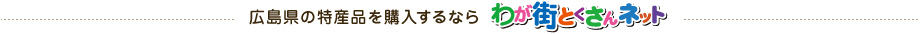 広島県の特産品を購入するならわが街とくさんネット