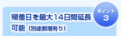 帰着日を最大14日間延長可能（別途割増あり）