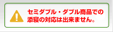 ※セミダブル・ダブル商品での添寝の対応は出来ません。