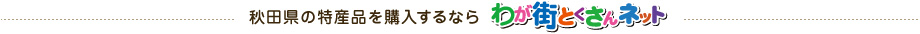 秋田県の特産品を購入するならわが街とくさんネット