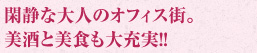 閑静な大人のオフィス街。美酒と美食も大充実！！